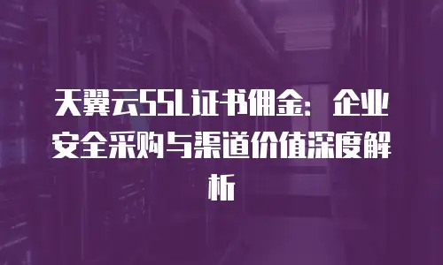 天翼云SSL证书佣金：企业安全采购与渠道价值深度解析