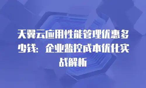 天翼云应用性能管理优惠多少钱：企业监控成本优化实战解析
