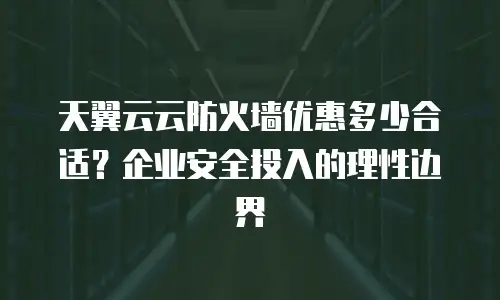 天翼云云防火墙优惠多少合适？企业安全投入的理性边界