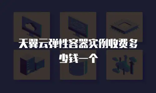 天翼云弹性容器实例收费多少钱一个
