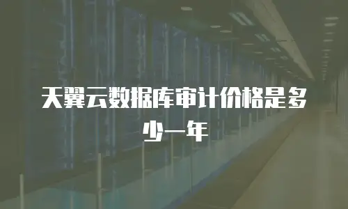 天翼云数据库审计价格是多少一年