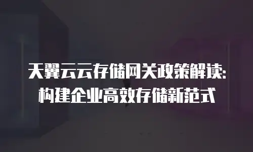 天翼云云存储网关政策解读：构建企业高效存储新范式