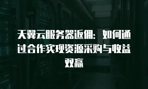 天翼云服务器返佣：如何通过合作实现资源采购与收益双赢