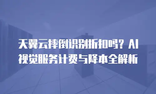 天翼云摔倒识别折扣吗？AI 视觉服务计费与降本全解析