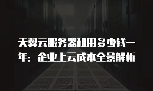 天翼云服务器租用多少钱一年：企业上云成本全景解析