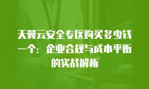 天翼云安全专区购买多少钱一个：企业合规与成本平衡的实战解析