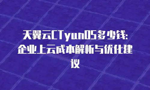天翼云CTyunOS多少钱：企业上云成本解析与优化建议