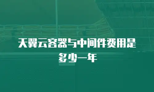 天翼云容器与中间件费用是多少一年
