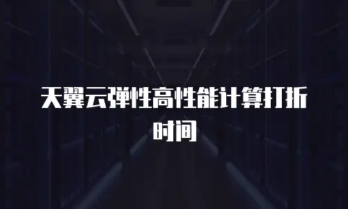 天翼云弹性高性能计算打折时间