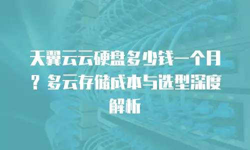 天翼云云硬盘多少钱一个月？多云存储成本与选型深度解析