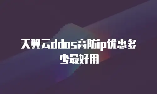 天翼云ddos高防ip优惠多少最好用