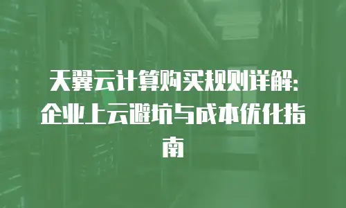 天翼云计算购买规则详解：企业上云避坑与成本优化指南