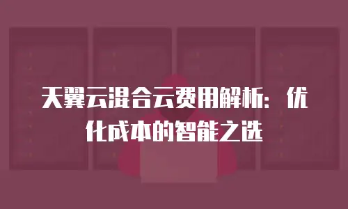天翼云混合云费用解析：优化成本的智能之选
