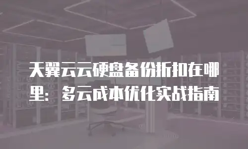 天翼云云硬盘备份折扣在哪里：多云成本优化实战指南