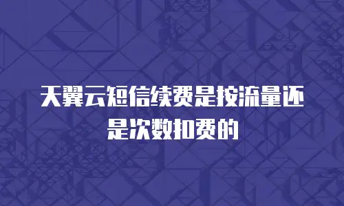 天翼云短信续费是按流量还是次数扣费的