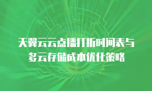 天翼云云点播打折时间表与多云存储成本优化策略