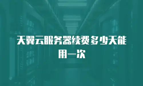 天翼云服务器续费多少天能用一次