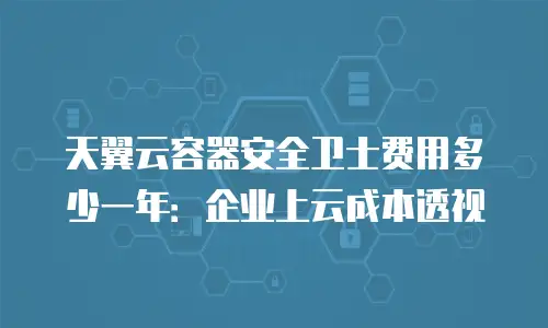 天翼云容器安全卫士费用多少一年：企业上云成本透视