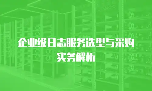 企业级日志服务选型与采购实务解析