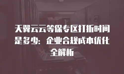 天翼云云等保专区打折时间是多少：企业合规成本优化全解析