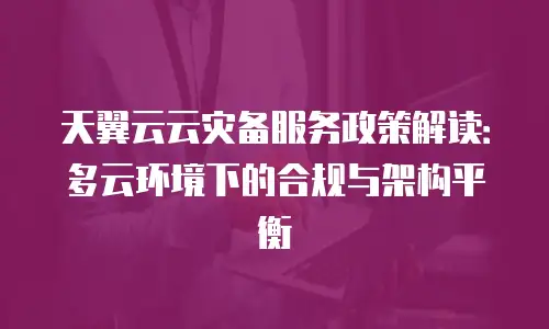 天翼云云灾备服务政策解读：多云环境下的合规与架构平衡