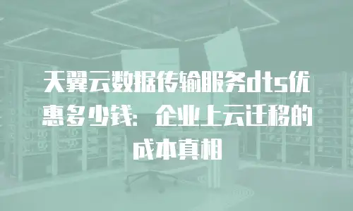 天翼云数据传输服务dts优惠多少钱：企业上云迁移的成本真相