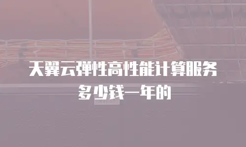 天翼云弹性高性能计算服务多少钱一年的