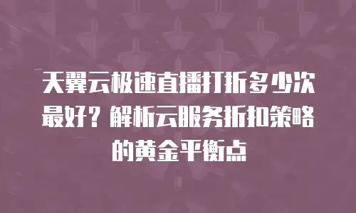 天翼云极速直播打折多少次最好？解析云服务折扣策略的黄金平衡点