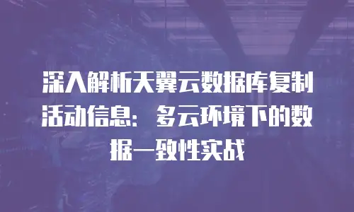 深入解析天翼云数据库复制活动信息：多云环境下的数据一致性实战