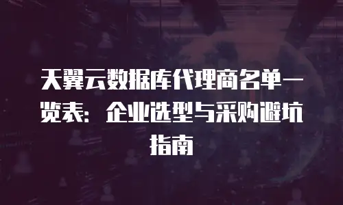 天翼云数据库代理商名单一览表：企业选型与采购避坑指南