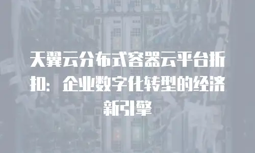 天翼云分布式容器云平台折扣：企业数字化转型的经济新引擎