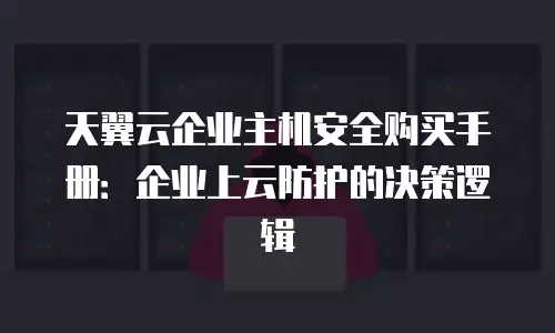 天翼云企业主机安全购买手册：企业上云防护的决策逻辑