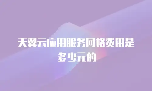 天翼云应用服务网格费用是多少元的