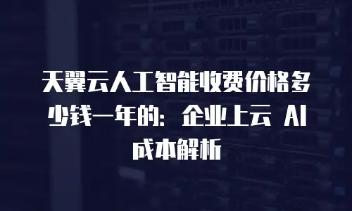 天翼云人工智能收费价格多少钱一年的：企业上云 AI 成本解析