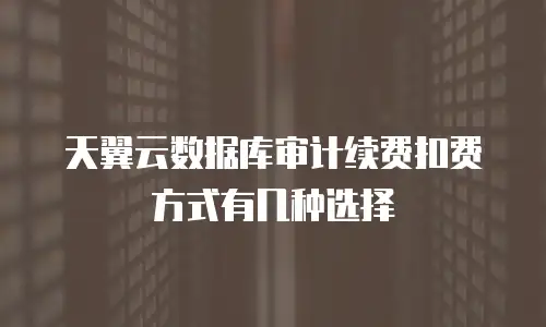 天翼云数据库审计续费扣费方式有几种选择