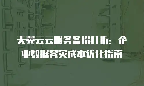 天翼云云服务备份打折：企业数据容灾成本优化指南
