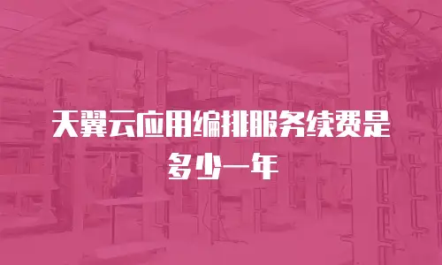 天翼云应用编排服务续费是多少一年