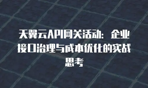 天翼云API网关活动：企业接口治理与成本优化的实战思考