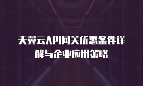 天翼云API网关优惠条件详解与企业应用策略