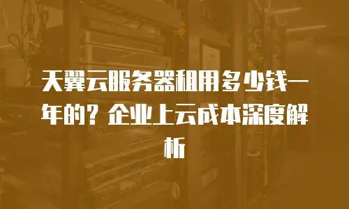 天翼云服务器租用多少钱一年的？企业上云成本深度解析