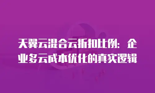 天翼云混合云折扣比例：企业多云成本优化的真实逻辑