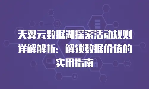 天翼云数据湖探索活动规则详解解析：解锁数据价值的实用指南
