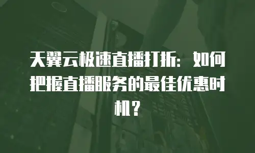 天翼云极速直播打折：如何把握直播服务的最佳优惠时机？
