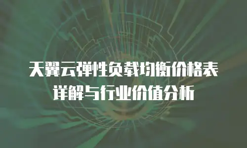 天翼云弹性负载均衡价格表详解与行业价值分析