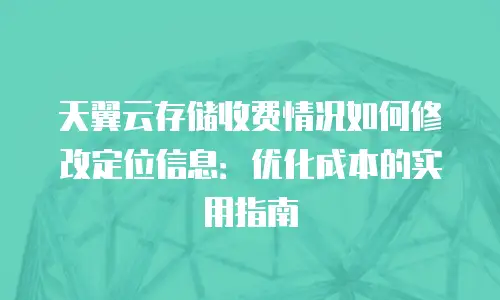 天翼云存储收费情况如何修改定位信息：优化成本的实用指南