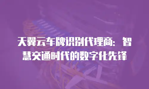 天翼云车牌识别代理商：智慧交通时代的数字化先锋