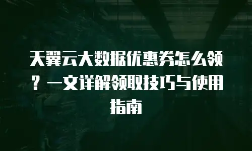 天翼云大数据优惠券怎么领？一文详解领取技巧与使用指南