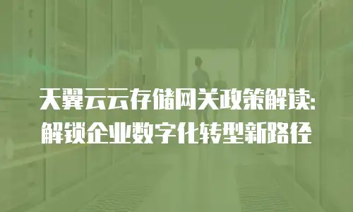 天翼云云存储网关政策解读：解锁企业数字化转型新路径