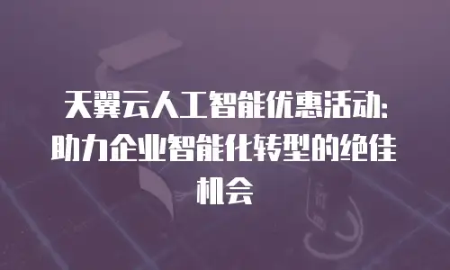 天翼云人工智能优惠活动：助力企业智能化转型的绝佳机会