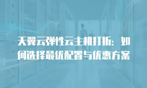 天翼云弹性云主机打折：如何选择最优配置与优惠方案